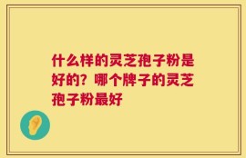 什么样的灵芝孢子粉是好的？哪个牌子的灵芝孢子粉最好