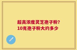 超高浓度灵芝孢子粉？10克孢子粉大约多少
