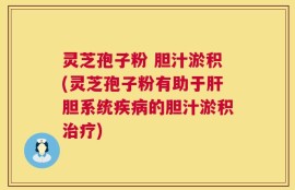 灵芝孢子粉 胆汁淤积(灵芝孢子粉有助于肝胆系统疾病的胆汁淤积治疗)