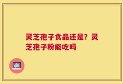 灵芝孢子食品还是？灵芝孢子粉能吃吗