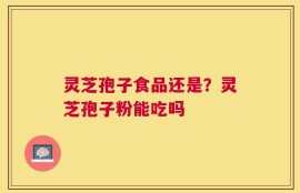 灵芝孢子食品还是？灵芝孢子粉能吃吗