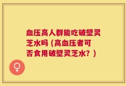 血压高人群能吃破壁灵芝水吗 (高血压者可否食用破壁灵芝水？)