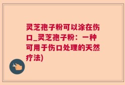 灵芝孢子粉可以涂在伤口_灵芝孢子粉：一种可用于伤口处理的天然疗法)
