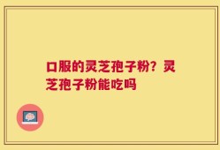 口服的灵芝孢子粉？灵芝孢子粉能吃吗