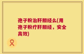 孢子粉治肝胆经么(用孢子粉疗肝胆经，安全高效)