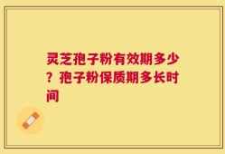 灵芝孢子粉有效期多少？孢子粉保质期多长时间