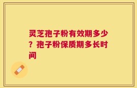 灵芝孢子粉有效期多少？孢子粉保质期多长时间