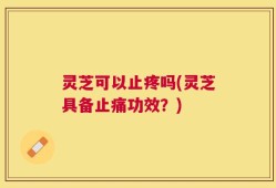 灵芝可以止疼吗(灵芝具备止痛功效？)