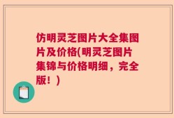 仿明灵芝图片大全集图片及价格(明灵芝图片集锦与价格明细，完全版！)