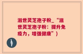 滋世灵芝孢子粉_“滋世灵芝孢子粉：提升免疫力，增强健康”)