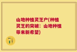 山地种植灵芝户(种植灵芝的突破：山地种植带来新希望)