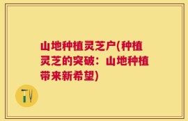 山地种植灵芝户(种植灵芝的突破：山地种植带来新希望)