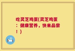 吃灵芝鸡蛋(灵芝鸡蛋：健康营养，快来品尝！)