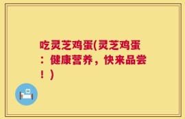 吃灵芝鸡蛋(灵芝鸡蛋：健康营养，快来品尝！)