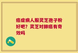 癌症病人服灵芝孢子粉好吧？灵芝对肺癌有奇效吗