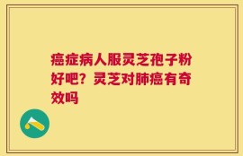 癌症病人服灵芝孢子粉好吧？灵芝对肺癌有奇效吗