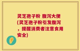 灵芝孢子粉 腹泻大便(灵芝孢子粉引发腹泻，提醒消费者注意食用安全)