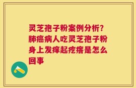 灵芝孢子粉案例分析？肺癌病人吃灵芝孢子粉身上发痒起疙瘩是怎么回事