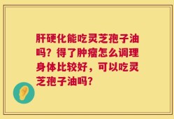 肝硬化能吃灵芝孢子油吗？得了肿瘤怎么调理身体比较好，可以吃灵芝孢子油吗？