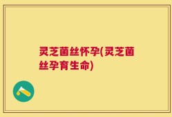 灵芝菌丝怀孕(灵芝菌丝孕育生命)