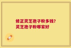 修正灵芝孢子粉多钱？灵芝孢子粉哪家好