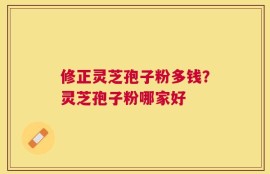修正灵芝孢子粉多钱？灵芝孢子粉哪家好