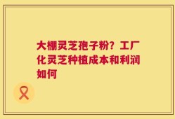 大棚灵芝孢子粉？工厂化灵芝种植成本和利润如何