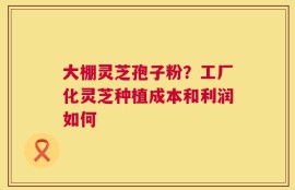 大棚灵芝孢子粉？工厂化灵芝种植成本和利润如何