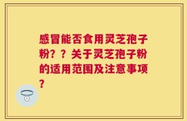 感冒能否食用灵芝孢子粉？？关于灵芝孢子粉的适用范围及注意事项？