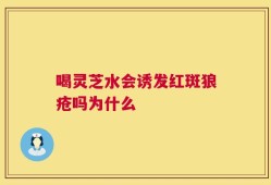 喝灵芝水会诱发红斑狼疮吗为什么