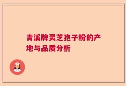 青溪牌灵芝孢子粉的产地与品质分析