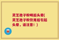 灵芝孢子粉喝后头晕(灵芝孢子粉饮用后引起头晕，请注意！)