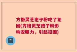 方格灵芝孢子粉吃了犯困(方格灵芝孢子粉影响安眠力，引起犯困)