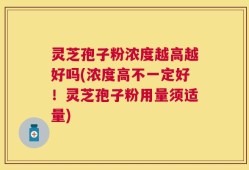 灵芝孢子粉浓度越高越好吗(浓度高不一定好！灵芝孢子粉用量须适量)