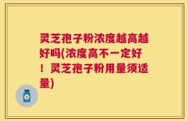 灵芝孢子粉浓度越高越好吗(浓度高不一定好！灵芝孢子粉用量须适量)