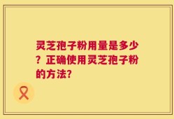 灵芝孢子粉用量是多少？正确使用灵芝孢子粉的方法？