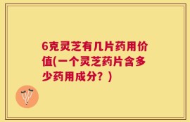 6克灵芝有几片药用价值(一个灵芝药片含多少药用成分？)