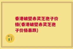 香港破壁赤灵芝孢子价格(香港破壁赤灵芝孢子价格暴跌)