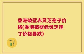 香港破壁赤灵芝孢子价格(香港破壁赤灵芝孢子价格暴跌)