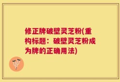 修正牌破壁灵芝粉(重构标题：破壁灵芝粉成为牌的正确用法)