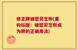 修正牌破壁灵芝粉(重构标题：破壁灵芝粉成为牌的正确用法)