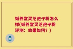 韬养堂灵芝孢子粉怎么样(韬养堂灵芝孢子粉评测：效果如何？)