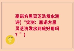 塞诺方黑灵芝洗发水测评(“实测：塞诺方黑灵芝洗发水到底好用吗？”)
