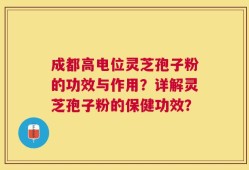 成都高电位灵芝孢子粉的功效与作用？详解灵芝孢子粉的保健功效？