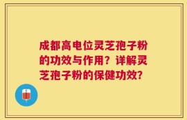成都高电位灵芝孢子粉的功效与作用？详解灵芝孢子粉的保健功效？