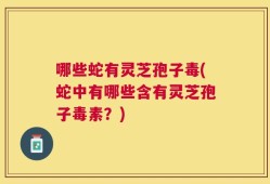 哪些蛇有灵芝孢子毒(蛇中有哪些含有灵芝孢子毒素？)