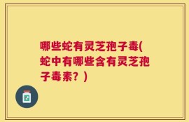 哪些蛇有灵芝孢子毒(蛇中有哪些含有灵芝孢子毒素？)