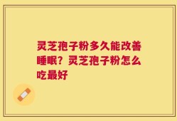 灵芝孢子粉多久能改善睡眠？灵芝孢子粉怎么吃最好