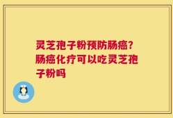 灵芝孢子粉预防肠癌？肠癌化疗可以吃灵芝孢子粉吗