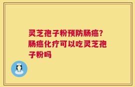 灵芝孢子粉预防肠癌？肠癌化疗可以吃灵芝孢子粉吗